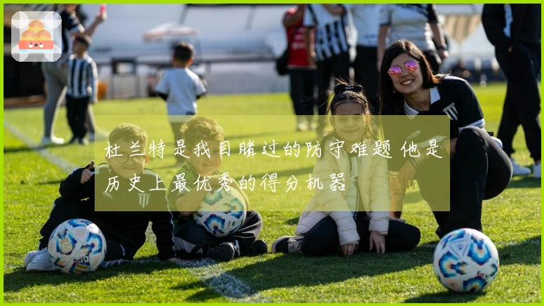 杜兰特是我目睹过的防守难题 他是历史上最优秀的得分机器